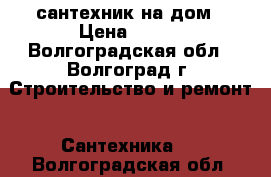 сантехник на дом › Цена ­ 500 - Волгоградская обл., Волгоград г. Строительство и ремонт » Сантехника   . Волгоградская обл.